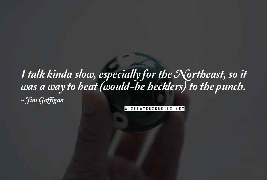 Jim Gaffigan Quotes: I talk kinda slow, especially for the Northeast, so it was a way to beat (would-be hecklers) to the punch.