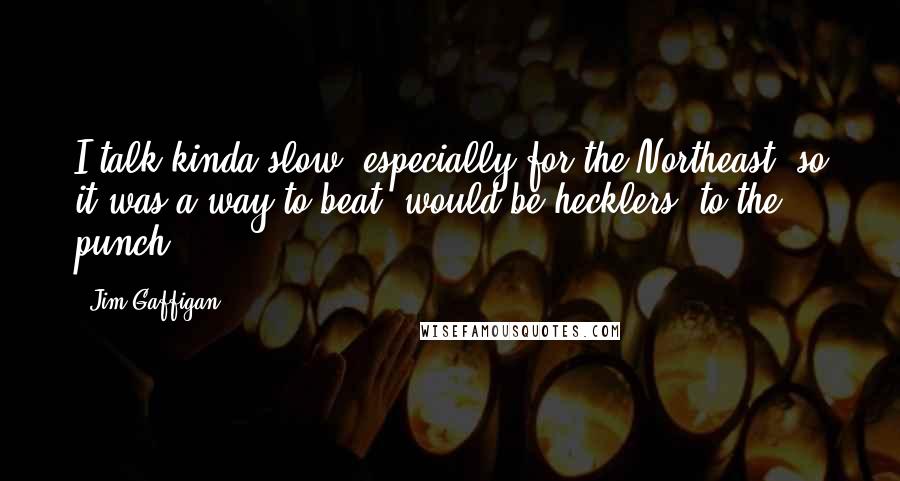 Jim Gaffigan Quotes: I talk kinda slow, especially for the Northeast, so it was a way to beat (would-be hecklers) to the punch.
