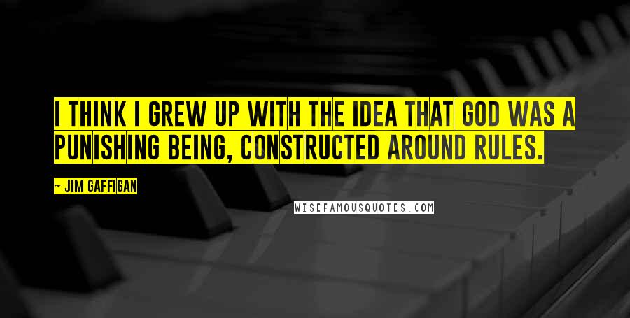 Jim Gaffigan Quotes: I think I grew up with the idea that God was a punishing being, constructed around rules.