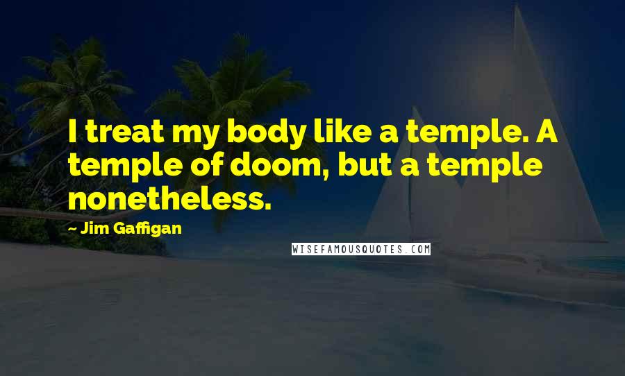 Jim Gaffigan Quotes: I treat my body like a temple. A temple of doom, but a temple nonetheless.