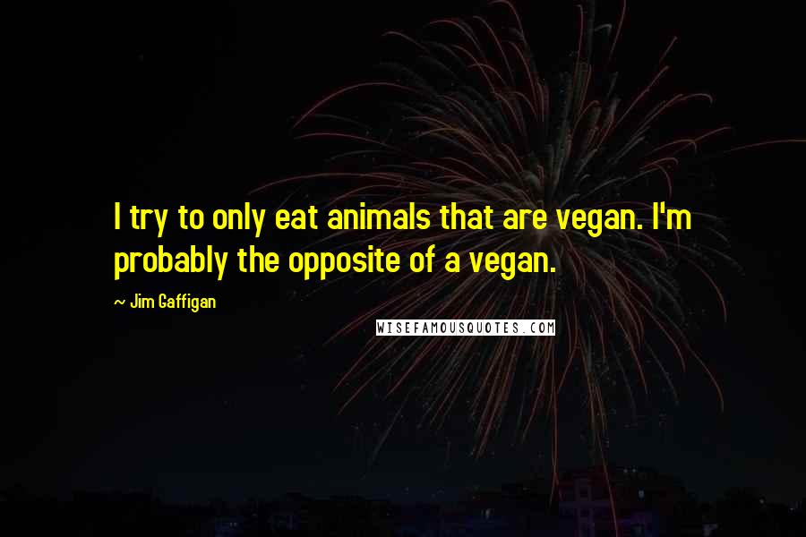 Jim Gaffigan Quotes: I try to only eat animals that are vegan. I'm probably the opposite of a vegan.