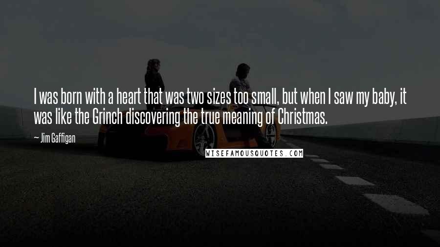 Jim Gaffigan Quotes: I was born with a heart that was two sizes too small, but when I saw my baby, it was like the Grinch discovering the true meaning of Christmas.