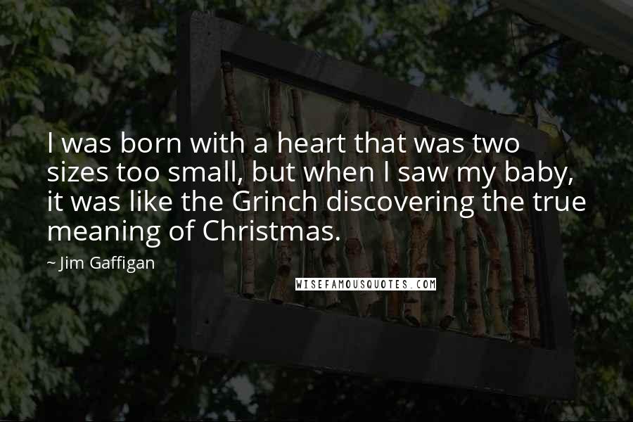 Jim Gaffigan Quotes: I was born with a heart that was two sizes too small, but when I saw my baby, it was like the Grinch discovering the true meaning of Christmas.