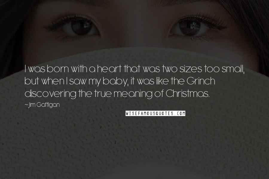 Jim Gaffigan Quotes: I was born with a heart that was two sizes too small, but when I saw my baby, it was like the Grinch discovering the true meaning of Christmas.