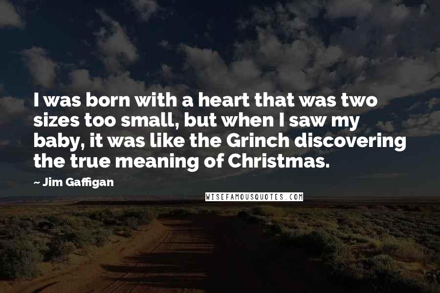 Jim Gaffigan Quotes: I was born with a heart that was two sizes too small, but when I saw my baby, it was like the Grinch discovering the true meaning of Christmas.
