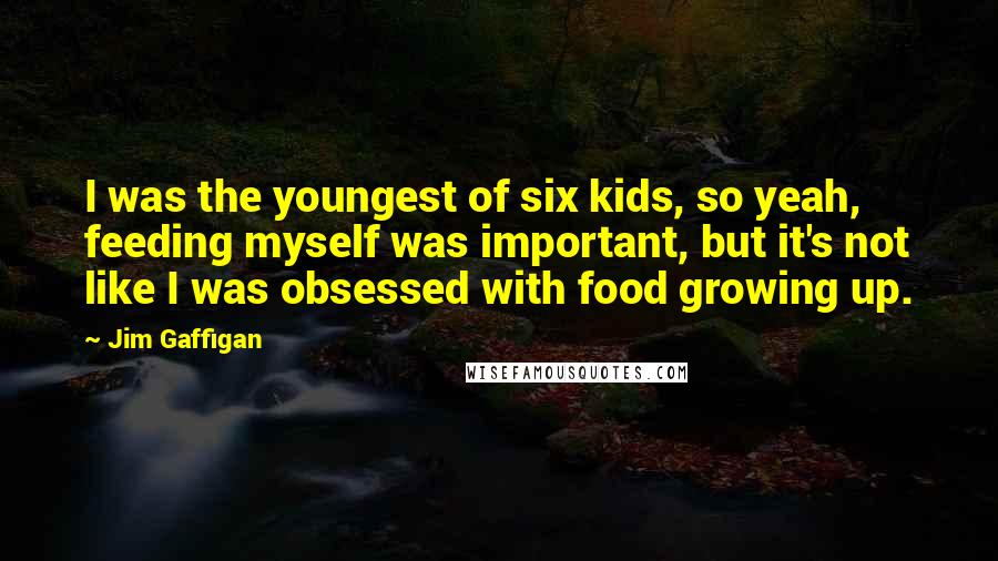 Jim Gaffigan Quotes: I was the youngest of six kids, so yeah, feeding myself was important, but it's not like I was obsessed with food growing up.