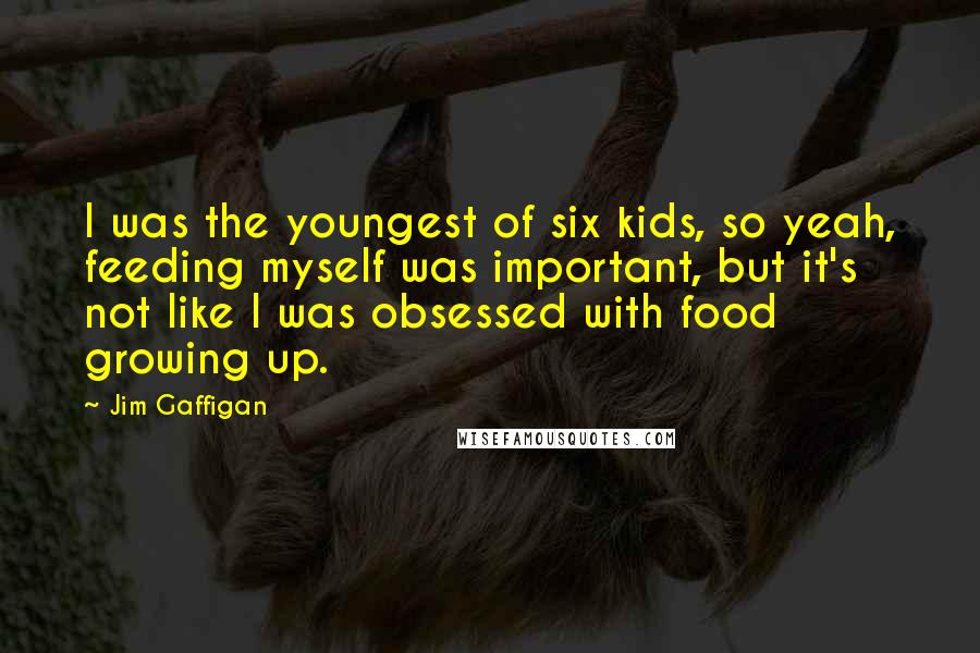 Jim Gaffigan Quotes: I was the youngest of six kids, so yeah, feeding myself was important, but it's not like I was obsessed with food growing up.