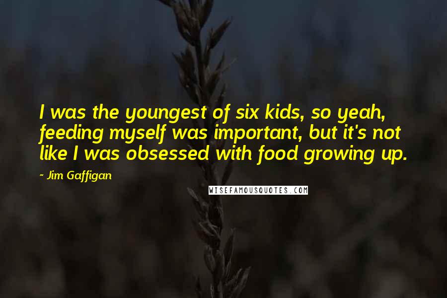 Jim Gaffigan Quotes: I was the youngest of six kids, so yeah, feeding myself was important, but it's not like I was obsessed with food growing up.