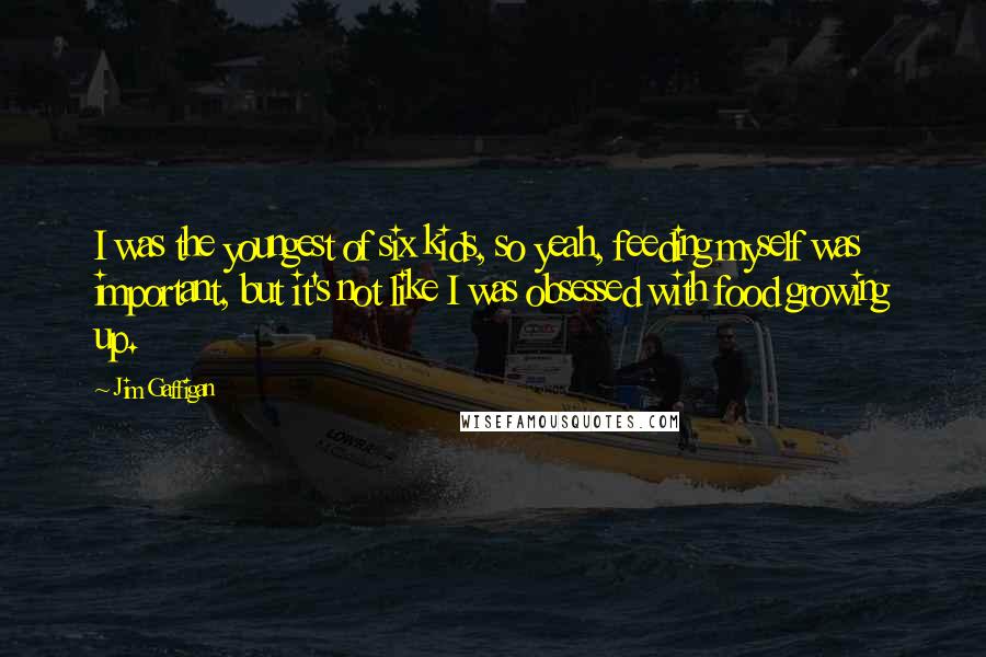 Jim Gaffigan Quotes: I was the youngest of six kids, so yeah, feeding myself was important, but it's not like I was obsessed with food growing up.