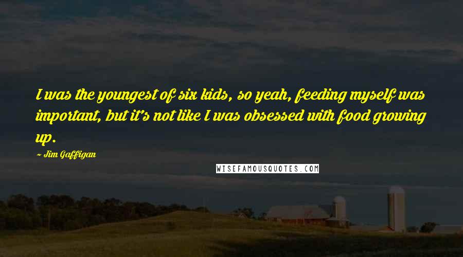 Jim Gaffigan Quotes: I was the youngest of six kids, so yeah, feeding myself was important, but it's not like I was obsessed with food growing up.