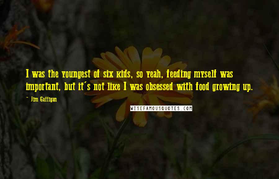 Jim Gaffigan Quotes: I was the youngest of six kids, so yeah, feeding myself was important, but it's not like I was obsessed with food growing up.