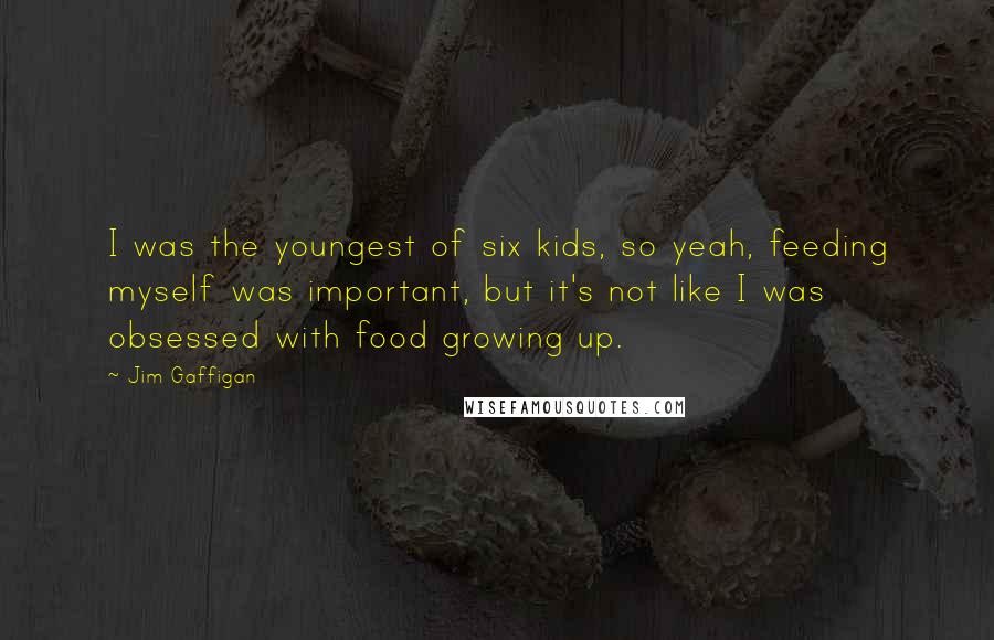 Jim Gaffigan Quotes: I was the youngest of six kids, so yeah, feeding myself was important, but it's not like I was obsessed with food growing up.