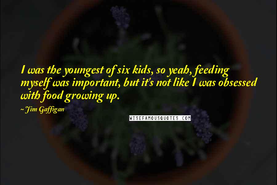 Jim Gaffigan Quotes: I was the youngest of six kids, so yeah, feeding myself was important, but it's not like I was obsessed with food growing up.