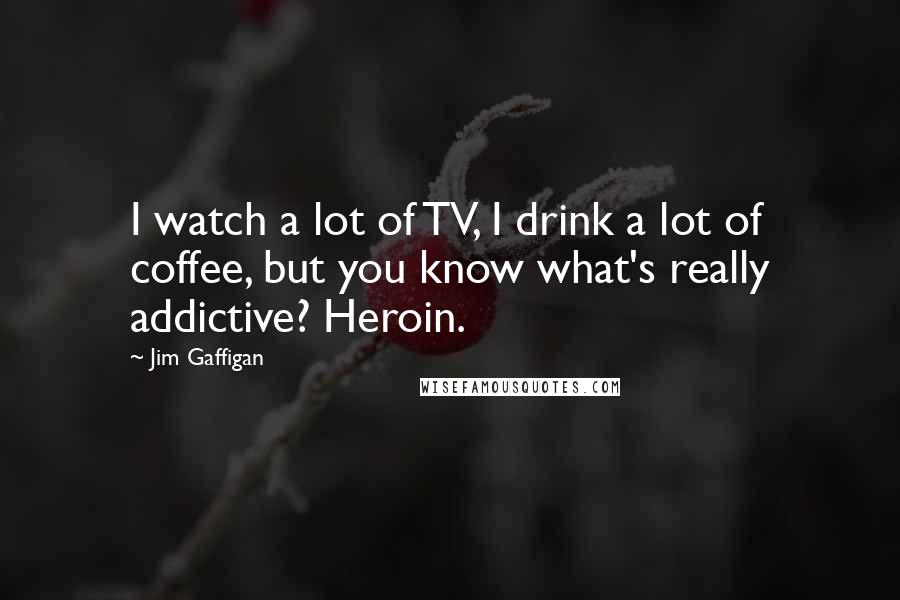 Jim Gaffigan Quotes: I watch a lot of TV, I drink a lot of coffee, but you know what's really addictive? Heroin.