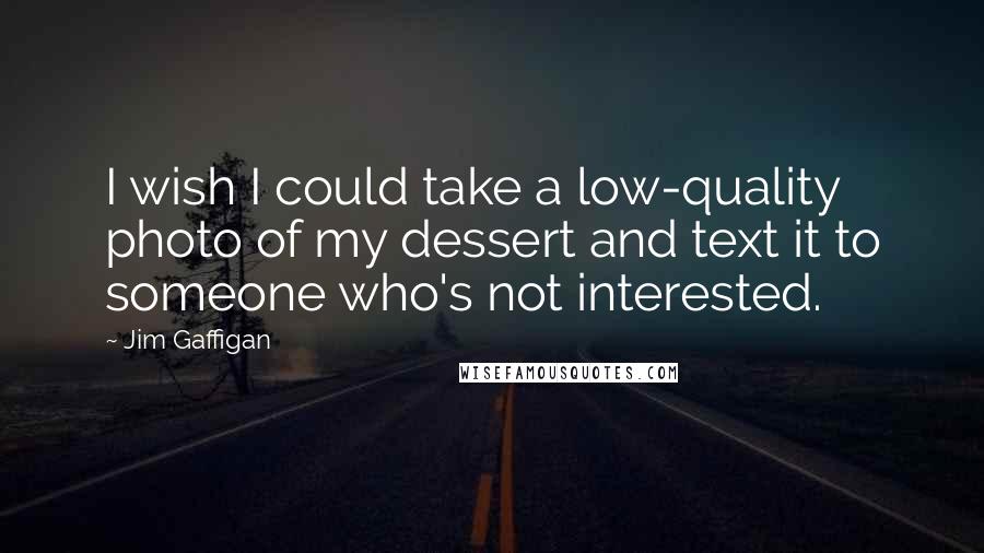 Jim Gaffigan Quotes: I wish I could take a low-quality photo of my dessert and text it to someone who's not interested.
