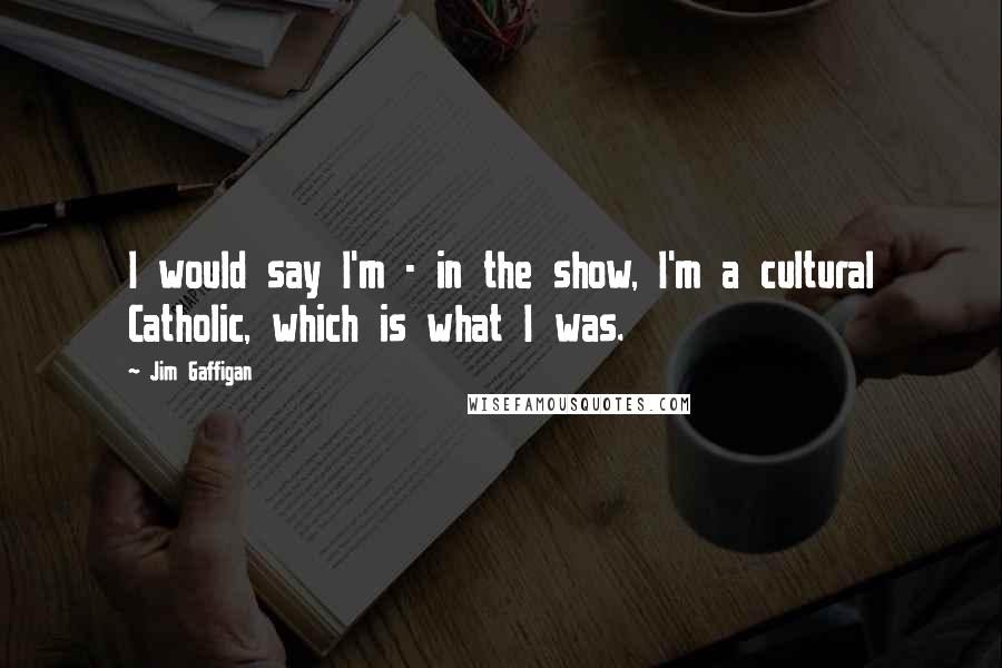 Jim Gaffigan Quotes: I would say I'm - in the show, I'm a cultural Catholic, which is what I was.
