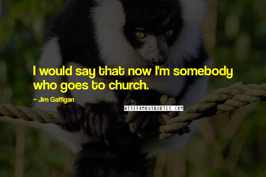 Jim Gaffigan Quotes: I would say that now I'm somebody who goes to church.