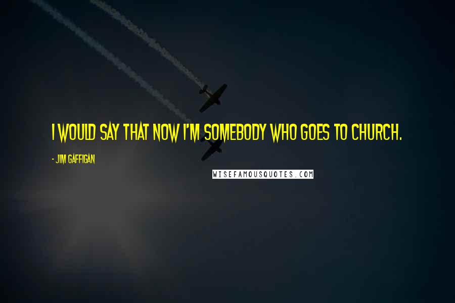 Jim Gaffigan Quotes: I would say that now I'm somebody who goes to church.