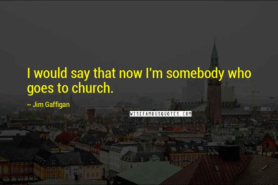 Jim Gaffigan Quotes: I would say that now I'm somebody who goes to church.