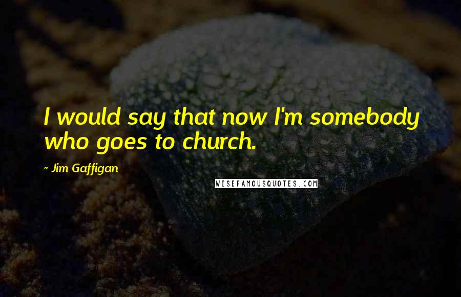 Jim Gaffigan Quotes: I would say that now I'm somebody who goes to church.