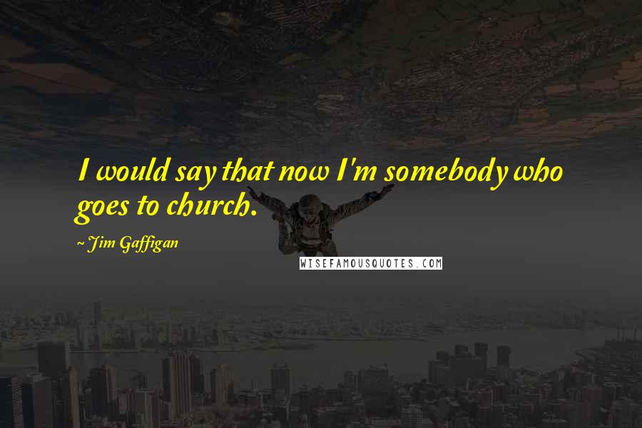 Jim Gaffigan Quotes: I would say that now I'm somebody who goes to church.