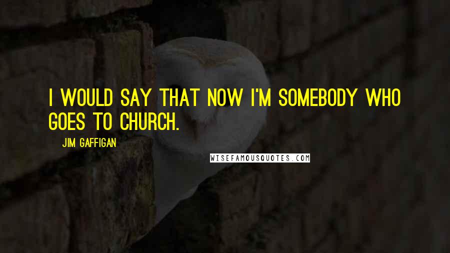 Jim Gaffigan Quotes: I would say that now I'm somebody who goes to church.