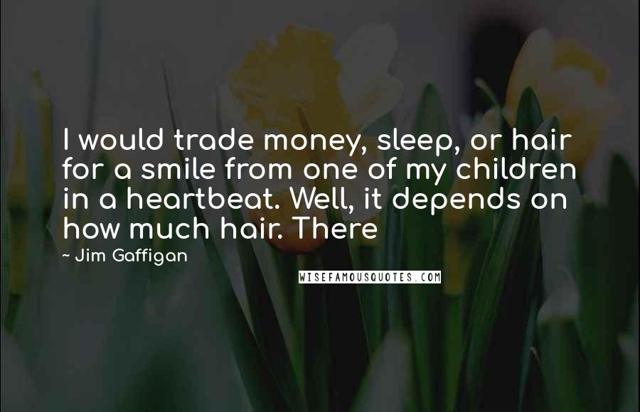 Jim Gaffigan Quotes: I would trade money, sleep, or hair for a smile from one of my children in a heartbeat. Well, it depends on how much hair. There