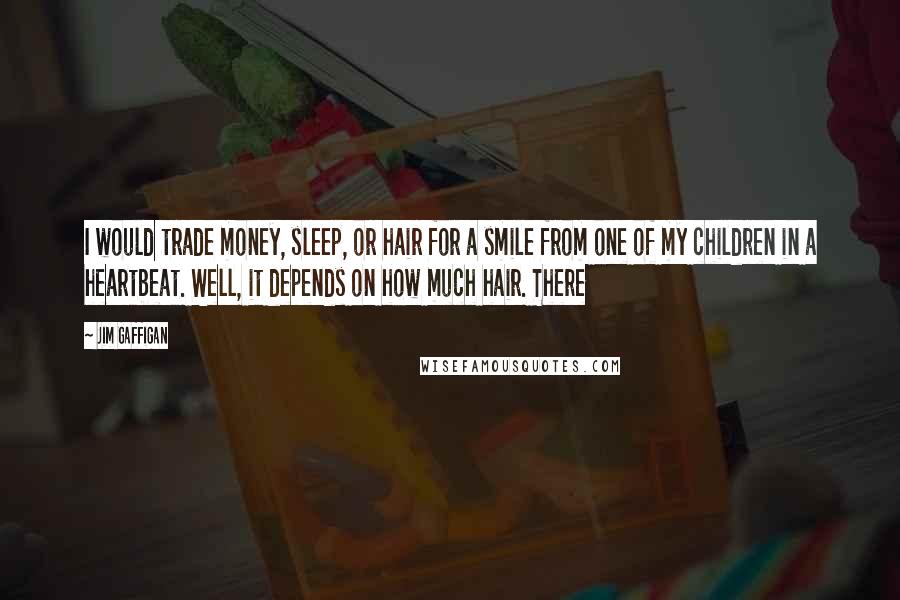 Jim Gaffigan Quotes: I would trade money, sleep, or hair for a smile from one of my children in a heartbeat. Well, it depends on how much hair. There