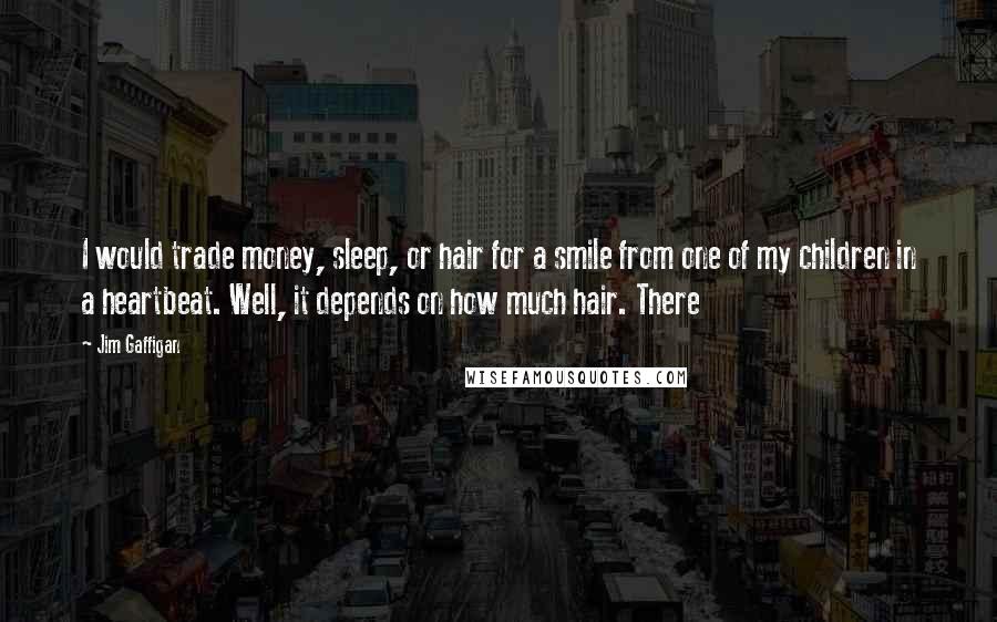 Jim Gaffigan Quotes: I would trade money, sleep, or hair for a smile from one of my children in a heartbeat. Well, it depends on how much hair. There