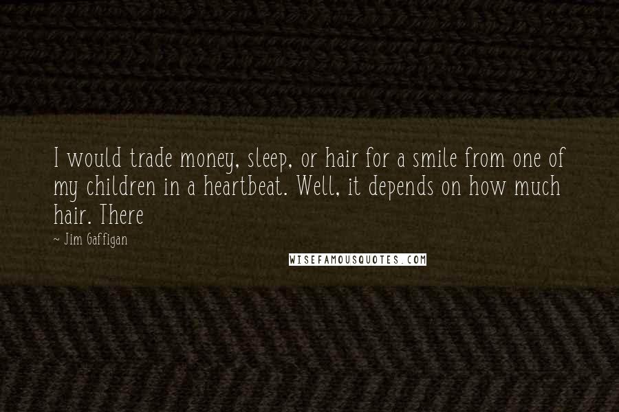 Jim Gaffigan Quotes: I would trade money, sleep, or hair for a smile from one of my children in a heartbeat. Well, it depends on how much hair. There