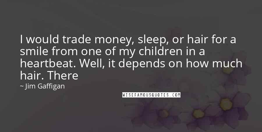 Jim Gaffigan Quotes: I would trade money, sleep, or hair for a smile from one of my children in a heartbeat. Well, it depends on how much hair. There