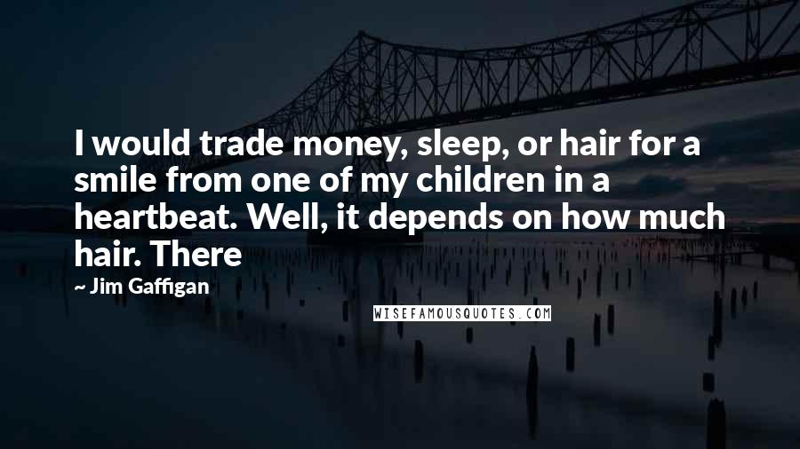 Jim Gaffigan Quotes: I would trade money, sleep, or hair for a smile from one of my children in a heartbeat. Well, it depends on how much hair. There