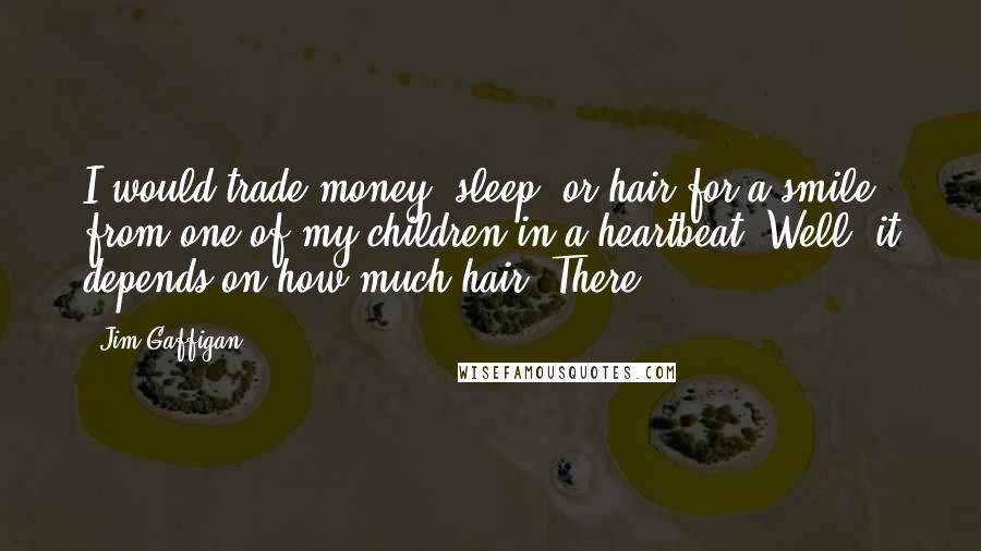 Jim Gaffigan Quotes: I would trade money, sleep, or hair for a smile from one of my children in a heartbeat. Well, it depends on how much hair. There
