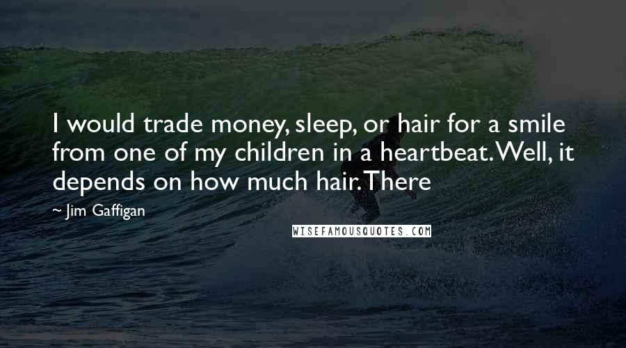 Jim Gaffigan Quotes: I would trade money, sleep, or hair for a smile from one of my children in a heartbeat. Well, it depends on how much hair. There