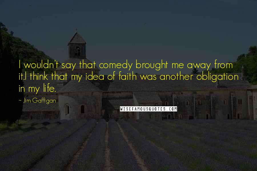 Jim Gaffigan Quotes: I wouldn't say that comedy brought me away from it.I think that my idea of faith was another obligation in my life.