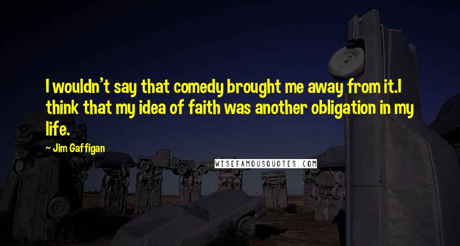 Jim Gaffigan Quotes: I wouldn't say that comedy brought me away from it.I think that my idea of faith was another obligation in my life.