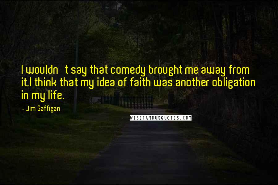 Jim Gaffigan Quotes: I wouldn't say that comedy brought me away from it.I think that my idea of faith was another obligation in my life.