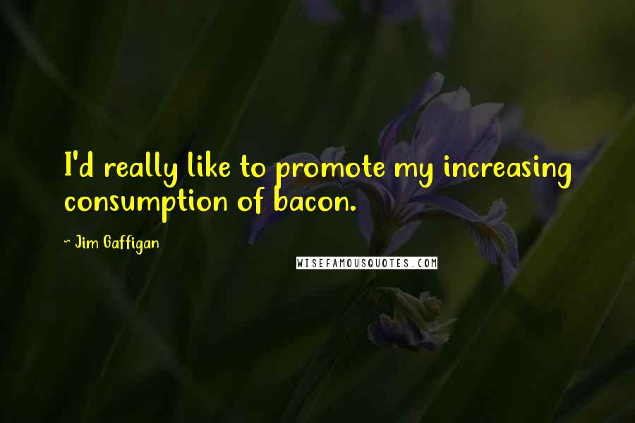 Jim Gaffigan Quotes: I'd really like to promote my increasing consumption of bacon.