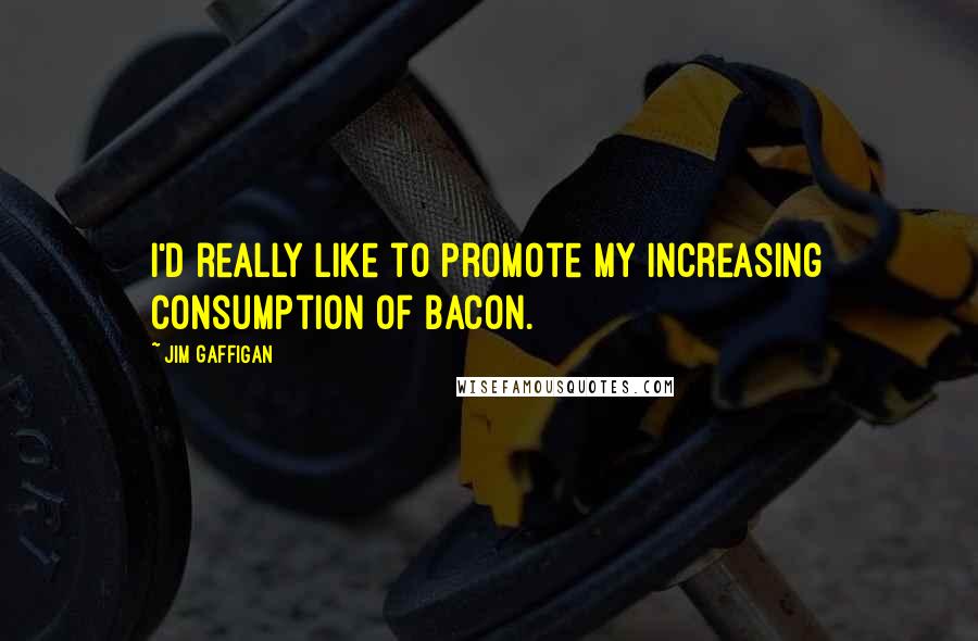 Jim Gaffigan Quotes: I'd really like to promote my increasing consumption of bacon.