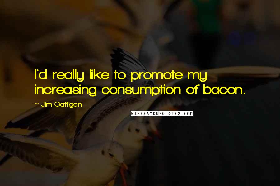 Jim Gaffigan Quotes: I'd really like to promote my increasing consumption of bacon.