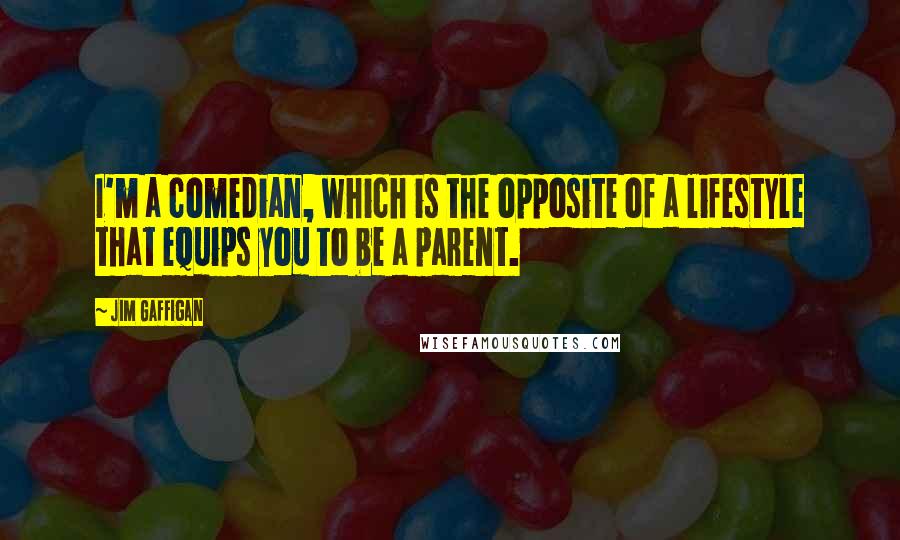 Jim Gaffigan Quotes: I'm a comedian, which is the opposite of a lifestyle that equips you to be a parent.