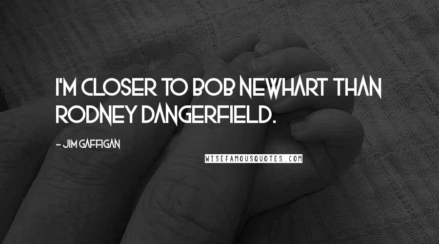 Jim Gaffigan Quotes: I'm closer to Bob Newhart than Rodney Dangerfield.