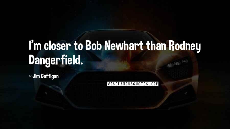 Jim Gaffigan Quotes: I'm closer to Bob Newhart than Rodney Dangerfield.