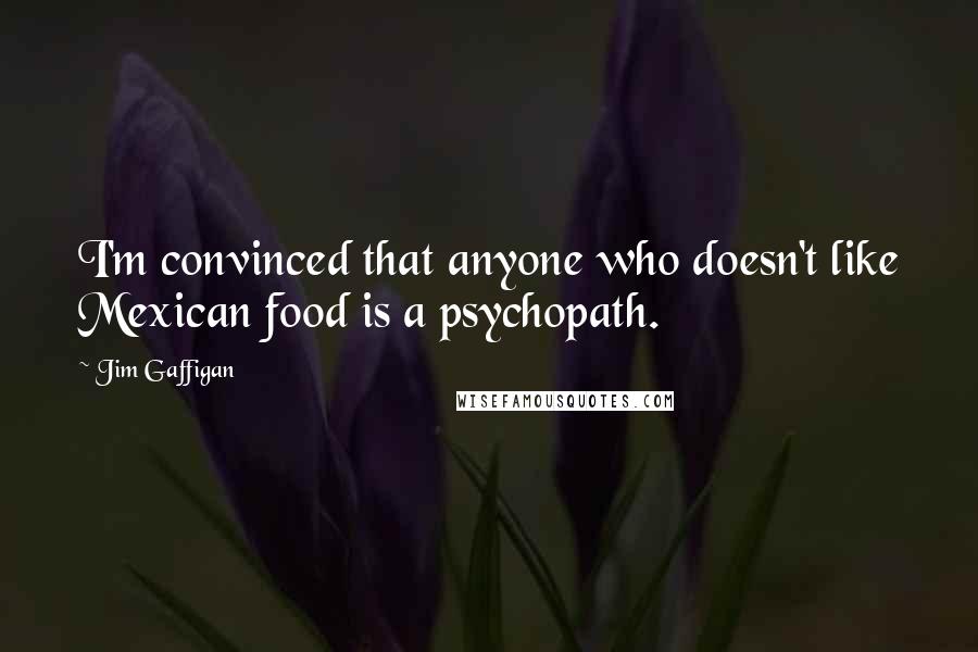 Jim Gaffigan Quotes: I'm convinced that anyone who doesn't like Mexican food is a psychopath.