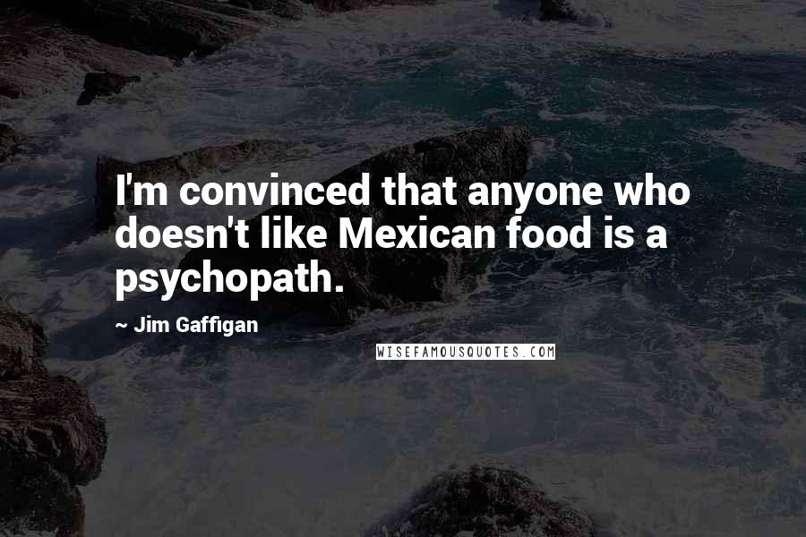 Jim Gaffigan Quotes: I'm convinced that anyone who doesn't like Mexican food is a psychopath.