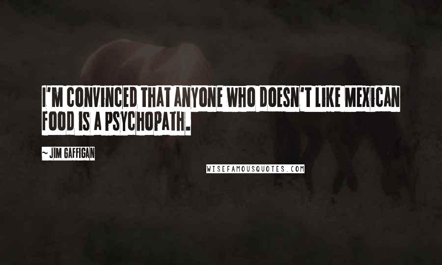 Jim Gaffigan Quotes: I'm convinced that anyone who doesn't like Mexican food is a psychopath.