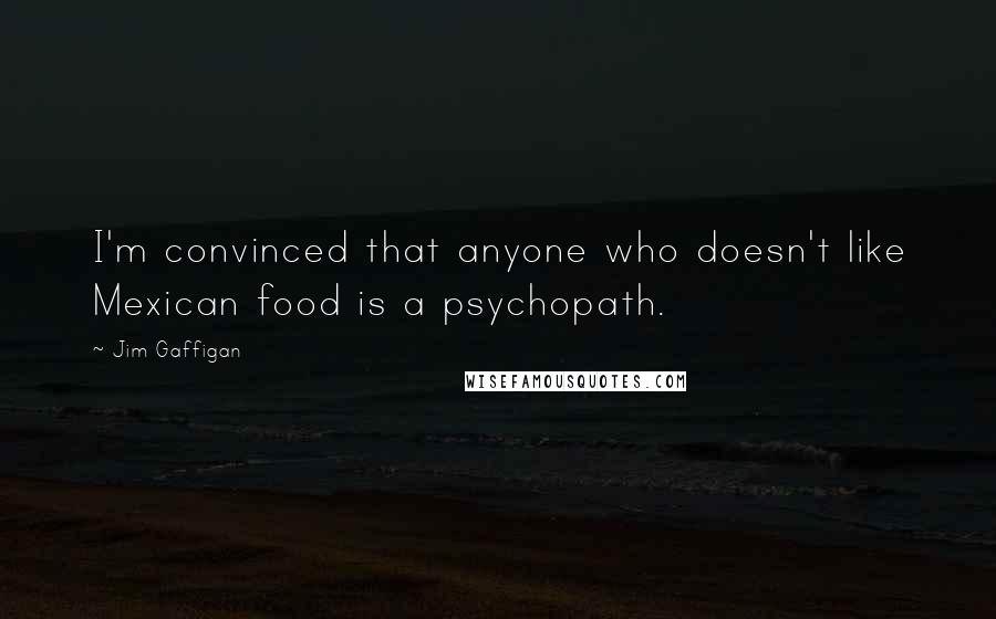 Jim Gaffigan Quotes: I'm convinced that anyone who doesn't like Mexican food is a psychopath.