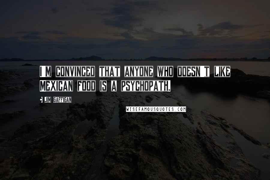 Jim Gaffigan Quotes: I'm convinced that anyone who doesn't like Mexican food is a psychopath.