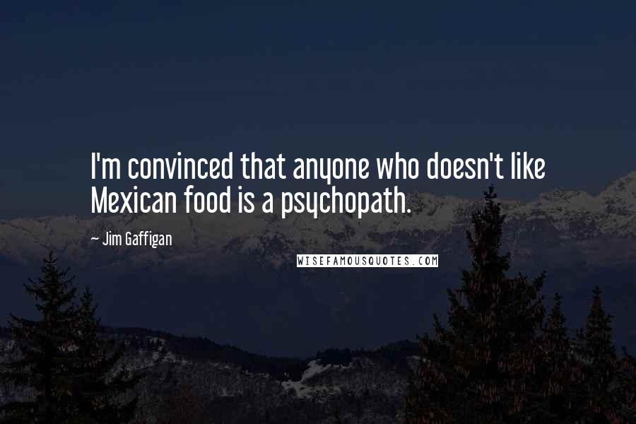 Jim Gaffigan Quotes: I'm convinced that anyone who doesn't like Mexican food is a psychopath.
