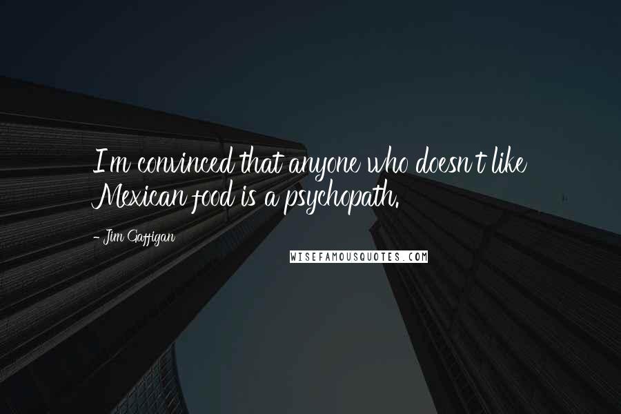 Jim Gaffigan Quotes: I'm convinced that anyone who doesn't like Mexican food is a psychopath.